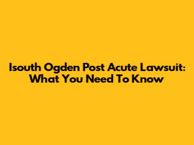 Isouth Ogden Post Acute Lawsuit: What You Need To Know