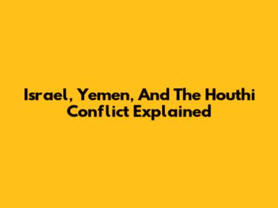 Israel, Yemen, And The Houthi Conflict Explained