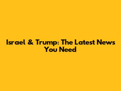 Israel & Trump: The Latest News You Need