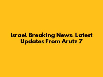 Israel Breaking News: Latest Updates From Arutz 7