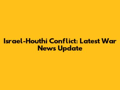 Israel-Houthi Conflict: Latest War News Update