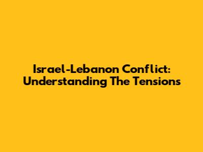 Israel-Lebanon Conflict: Understanding The Tensions