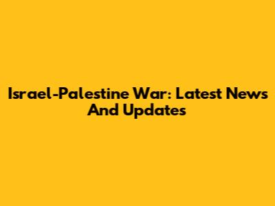 Israel-Palestine War: Latest News And Updates