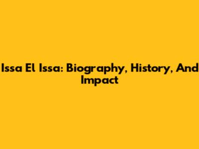 Issa El Issa: Biography, History, And Impact