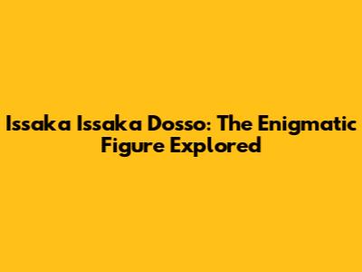 Issaka Issaka Dosso: The Enigmatic Figure Explored
