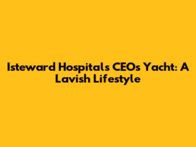 Isteward Hospitals CEO's Yacht: A Lavish Lifestyle