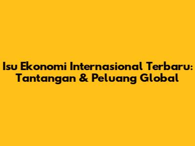 Isu Ekonomi Internasional Terbaru: Tantangan & Peluang Global