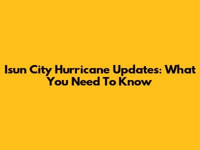 Isun City Hurricane Updates: What You Need To Know