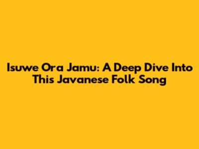 Isuwe Ora Jamu: A Deep Dive Into This Javanese Folk Song