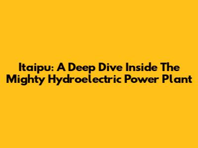 Itaipu: A Deep Dive Inside The Mighty Hydroelectric Power Plant