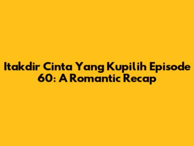 Itakdir Cinta Yang Kupilih Episode 60: A Romantic Recap