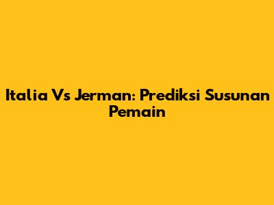 Italia Vs Jerman: Prediksi Susunan Pemain