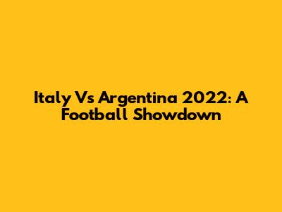 Italy Vs Argentina 2022: A Football Showdown
