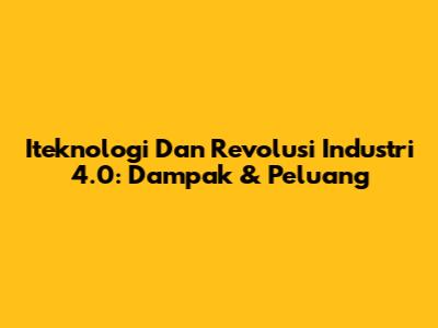 Iteknologi Dan Revolusi Industri 4.0: Dampak & Peluang