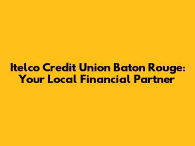 Itelco Credit Union Baton Rouge: Your Local Financial Partner