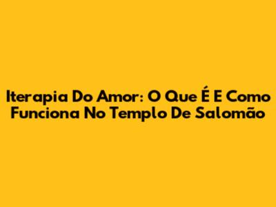 Iterapia Do Amor: O Que É E Como Funciona No Templo De Salomão