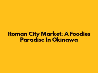 Itoman City Market: A Foodie's Paradise In Okinawa
