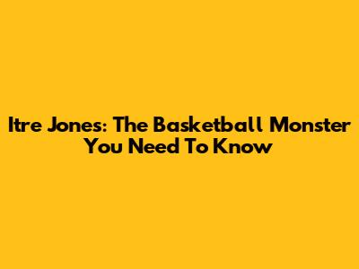 Itre Jones: The Basketball Monster You Need To Know