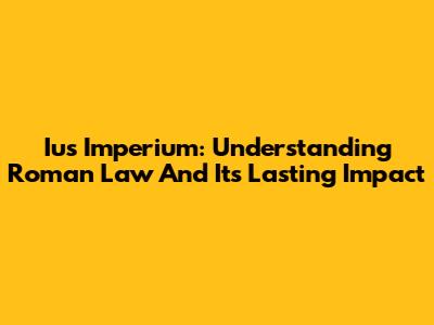 Ius Imperium: Understanding Roman Law And Its Lasting Impact