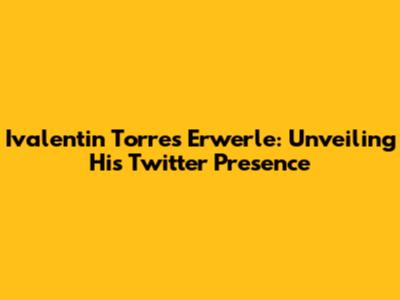 Ivalentin Torres Erwerle: Unveiling His Twitter Presence