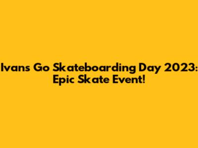 Ivan's Go Skateboarding Day 2023: Epic Skate Event!