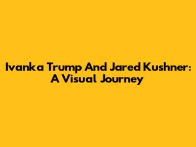 Ivanka Trump And Jared Kushner: A Visual Journey