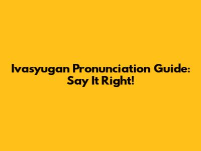 Ivasyugan Pronunciation Guide: Say It Right!