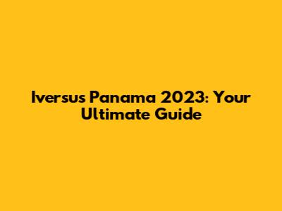 Iversus Panama 2023: Your Ultimate Guide