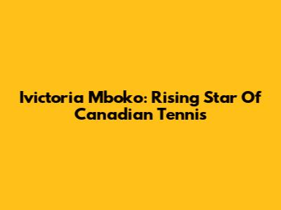 Ivictoria Mboko: Rising Star Of Canadian Tennis