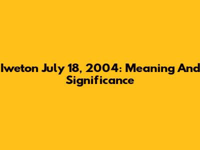 Iweton July 18, 2004: Meaning And Significance