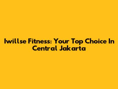 Iwillse Fitness: Your Top Choice In Central Jakarta