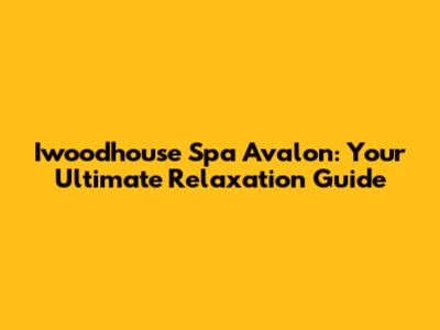 Iwoodhouse Spa Avalon: Your Ultimate Relaxation Guide