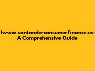 Iwww.santanderconsumerfinance.es: A Comprehensive Guide