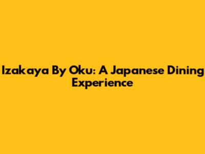 Izakaya By Oku: A Japanese Dining Experience
