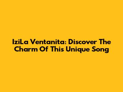 IziLa Ventanita: Discover The Charm Of This Unique Song