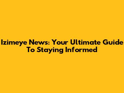 Izimeye News: Your Ultimate Guide To Staying Informed
