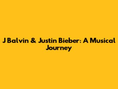 J Balvin & Justin Bieber: A Musical Journey