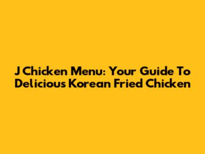 J Chicken Menu: Your Guide To Delicious Korean Fried Chicken
