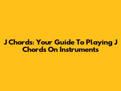 J Chords: Your Guide To Playing J Chords On Instruments