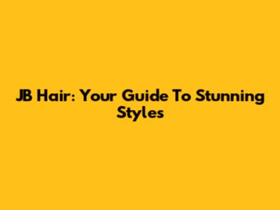 JB Hair: Your Guide To Stunning Styles
