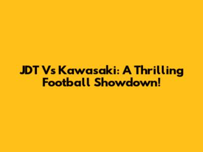 JDT Vs Kawasaki: A Thrilling Football Showdown!