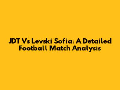 JDT Vs Levski Sofia: A Detailed Football Match Analysis