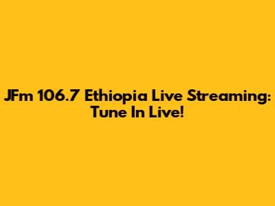 JFm 106.7 Ethiopia Live Streaming: Tune In Live!