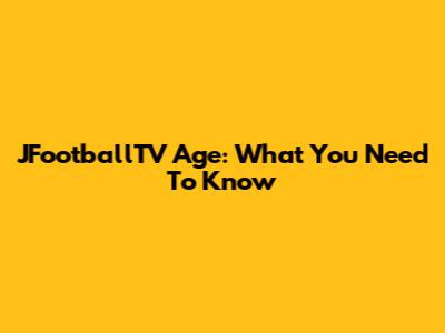 JFootballTV Age: What You Need To Know