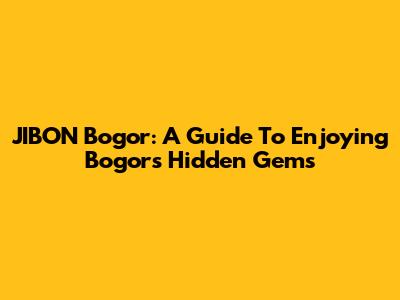 JIBON Bogor: A Guide To Enjoying Bogor's Hidden Gems