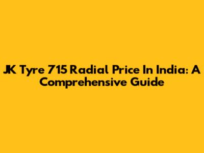 JK Tyre 715 Radial Price In India: A Comprehensive Guide