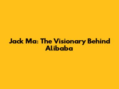 Jack Ma: The Visionary Behind Alibaba