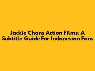 Jackie Chan's Action Films: A Subtitle Guide For Indonesian Fans