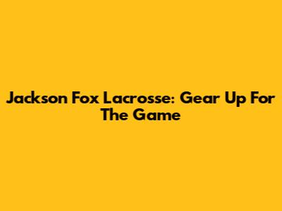 Jackson Fox Lacrosse: Gear Up For The Game