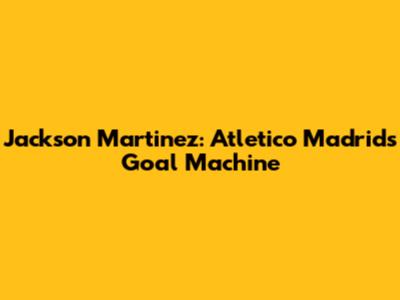 Jackson Martinez: Atletico Madrid's Goal Machine